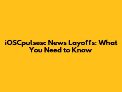 iOSCpulsesc News Layoffs: What You Need to Know