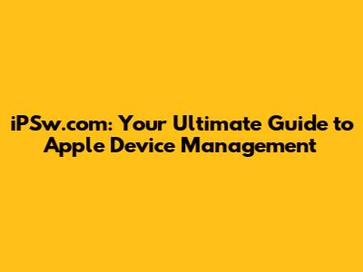 iPSw.com: Your Ultimate Guide to Apple Device Management