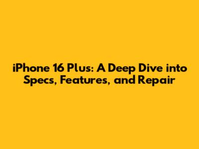 iPhone 16 Plus: A Deep Dive into Specs, Features, and Repair