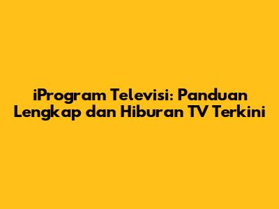 iProgram Televisi: Panduan Lengkap dan Hiburan TV Terkini