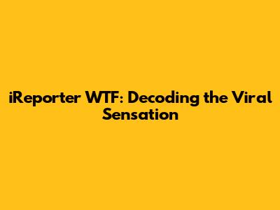 iReporter WTF: Decoding the Viral Sensation