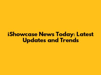 iShowcase News Today: Latest Updates and Trends