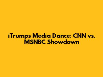 iTrump's Media Dance: CNN vs. MSNBC Showdown
