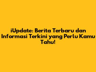 iUpdate: Berita Terbaru dan Informasi Terkini yang Perlu Kamu Tahu!