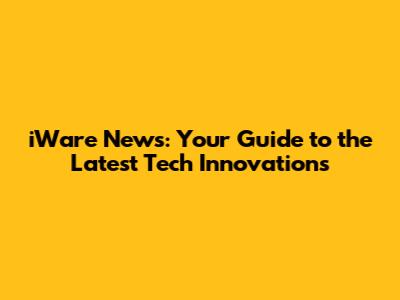 iWare News: Your Guide to the Latest Tech Innovations