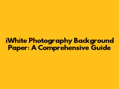 iWhite Photography Background Paper: A Comprehensive Guide