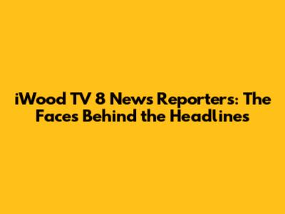 iWood TV 8 News Reporters: The Faces Behind the Headlines