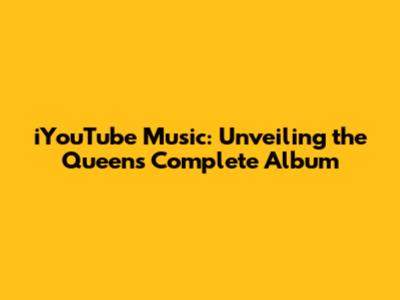 iYouTube Music: Unveiling the Queen's Complete Album