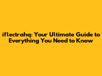 iflectrahq: Your Ultimate Guide to Everything You Need to Know