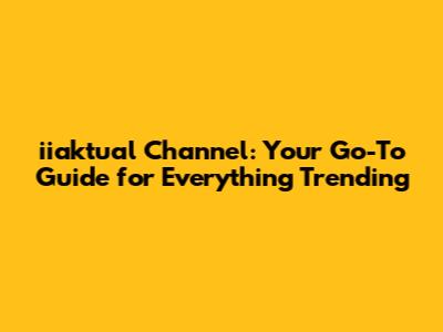 iiaktual Channel: Your Go-To Guide for Everything Trending