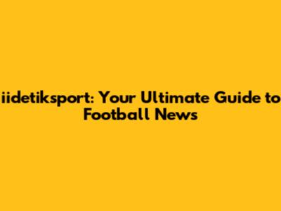 iidetiksport: Your Ultimate Guide to Football News