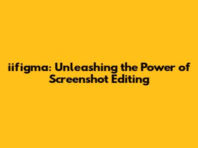 iifigma: Unleashing the Power of Screenshot Editing