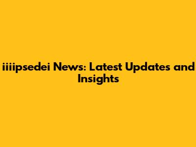 iiiipsedei News: Latest Updates and Insights