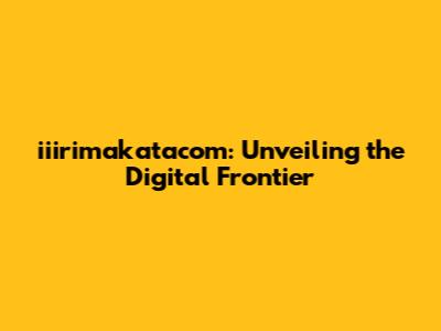 iiirimakatacom: Unveiling the Digital Frontier