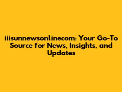 iiisunnewsonlinecom: Your Go-To Source for News, Insights, and Updates