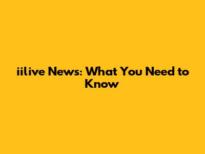 iilive News: What You Need to Know