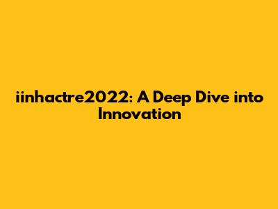 iinhactre2022: A Deep Dive into Innovation