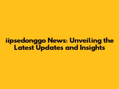 iipsedonggo News: Unveiling the Latest Updates and Insights