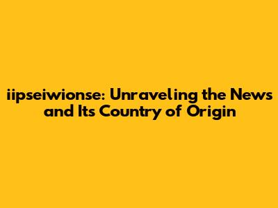 iipseiwionse: Unraveling the News and Its Country of Origin