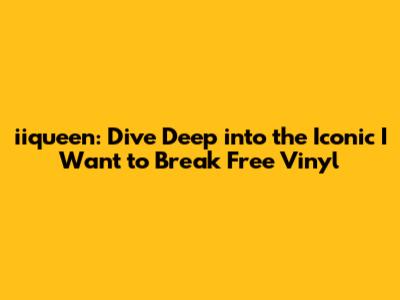 iiqueen: Dive Deep into the Iconic 'I Want to Break Free' Vinyl