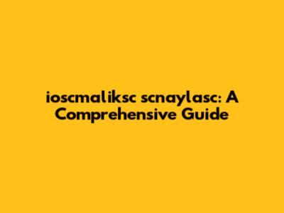 ioscmaliksc scnaylasc: A Comprehensive Guide