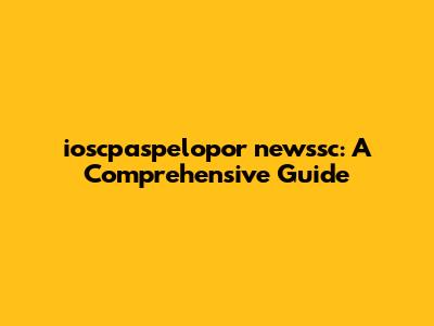 ioscpaspelopor newssc: A Comprehensive Guide