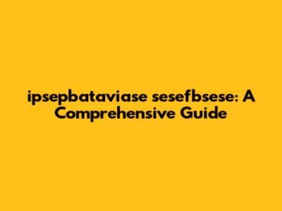 ipsepbataviase sesefbsese: A Comprehensive Guide