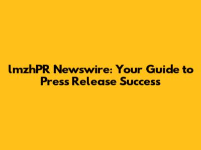 lmzhPR Newswire: Your Guide to Press Release Success