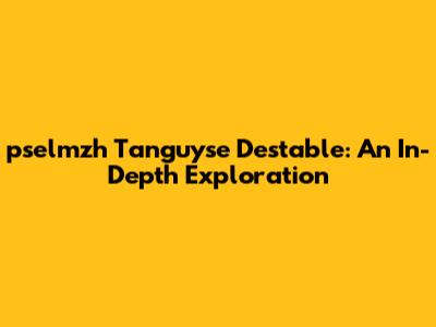 pselmzh Tanguyse Destable: An In-Depth Exploration