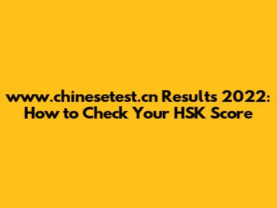www.chinesetest.cn Results 2022: How to Check Your HSK Score